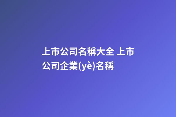 上市公司名稱大全 上市公司企業(yè)名稱-第1張-公司起名-玄機(jī)派